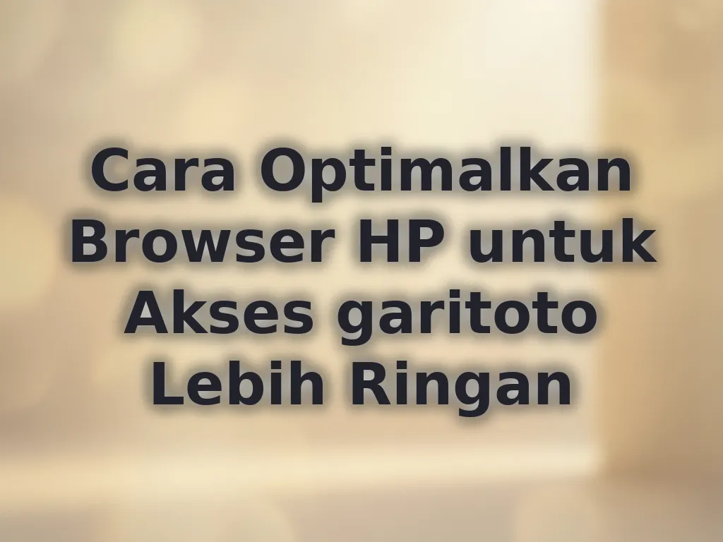 Cara Optimalkan Browser HP untuk Akses garitoto Lebih Ringan